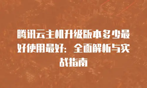 腾讯云主机升级版本多少最好使用最好：全面解析与实战指南