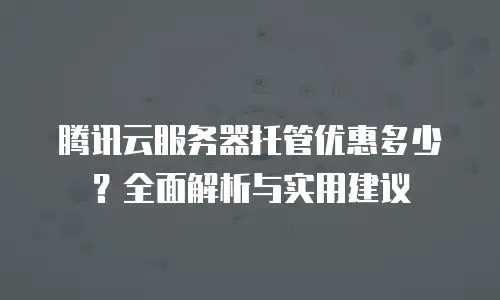腾讯云服务器托管优惠多少？全面解析与实用建议