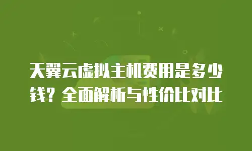 天翼云虚拟主机费用是多少钱？全面解析与性价比对比