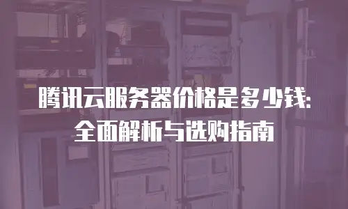 腾讯云服务器价格是多少钱：全面解析与选购指南