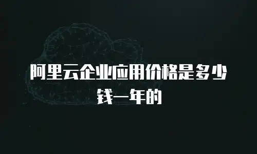 阿里云企业应用价格是多少钱一年的