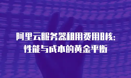 阿里云服务器租用费用8核：性能与成本的黄金平衡