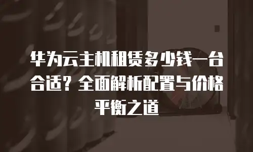华为云主机租赁多少钱一台合适？全面解析配置与价格平衡之道