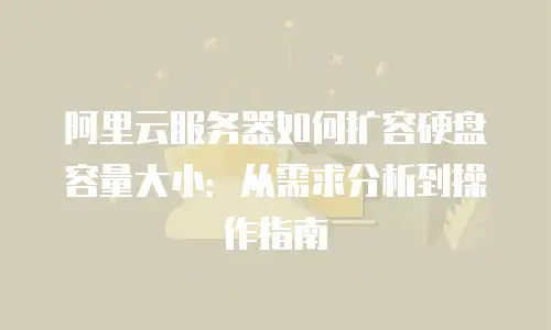 阿里云服务器如何扩容硬盘容量大小：从需求分析到操作指南