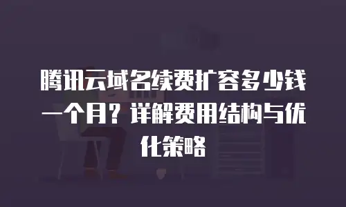 腾讯云域名续费扩容多少钱一个月？详解费用结构与优化策略