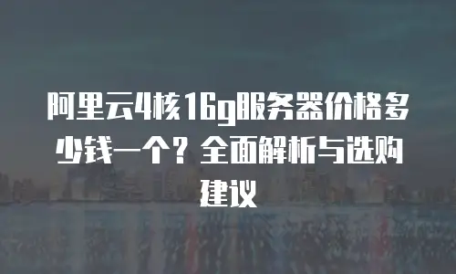 阿里云4核16g服务器价格多少钱一个？全面解析与选购建议