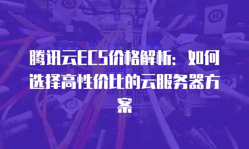 腾讯云ECS价格解析：如何选择高性价比的云服务器方案