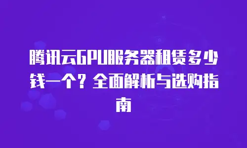 腾讯云GPU服务器租赁多少钱一个？全面解析与选购指南