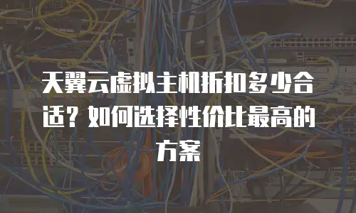 天翼云虚拟主机折扣多少合适？如何选择性价比最高的方案