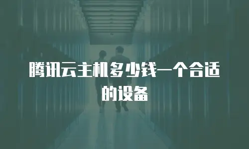 腾讯云主机多少钱一个合适的设备