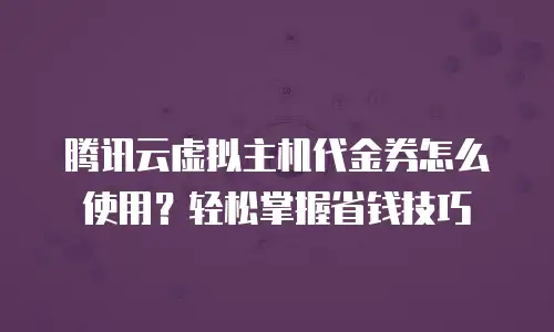 腾讯云虚拟主机代金券怎么使用？轻松掌握省钱技巧