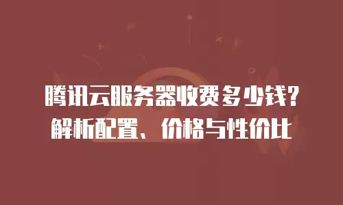 腾讯云服务器收费多少钱？解析配置、价格与性价比