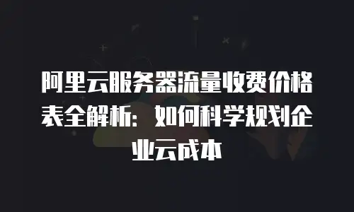 阿里云服务器流量收费价格表全解析：如何科学规划企业云成本