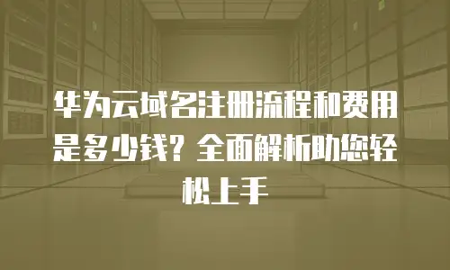 华为云域名注册流程和费用是多少钱？全面解析助您轻松上手