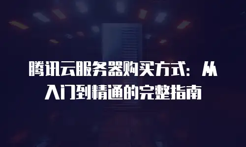 腾讯云服务器购买方式：从入门到精通的完整指南
