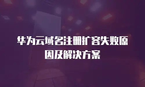 华为云域名注册扩容失败原因及解决方案