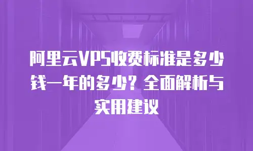 阿里云VPS收费标准是多少钱一年的多少？全面解析与实用建议