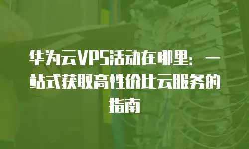 华为云VPS活动在哪里：一站式获取高性价比云服务的指南