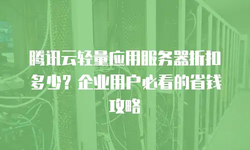 腾讯云轻量应用服务器折扣多少？企业用户必看的省钱攻略