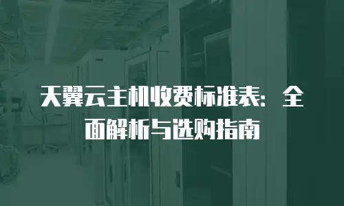 天翼云主机收费标准表：全面解析与选购指南