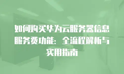 如何购买华为云服务器信息服务费功能：全流程解析与实用指南