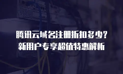 腾讯云域名注册折扣多少？新用户专享超值特惠解析