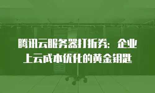 腾讯云服务器打折券：企业上云成本优化的黄金钥匙