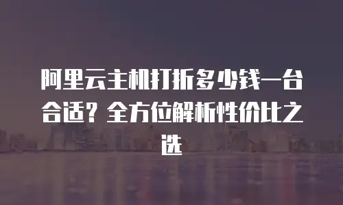 阿里云主机打折多少钱一台合适？全方位解析性价比之选