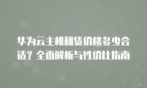 华为云主机租赁价格多少合适？全面解析与性价比指南