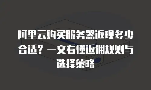 阿里云购买服务器返现多少合适？一文看懂返佣规则与选择策略