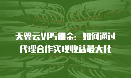 天翼云VPS佣金：如何通过代理合作实现收益最大化