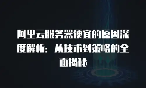 阿里云服务器便宜的原因深度解析：从技术到策略的全面揭秘