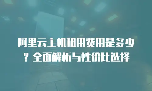 阿里云主机租用费用是多少？全面解析与性价比选择