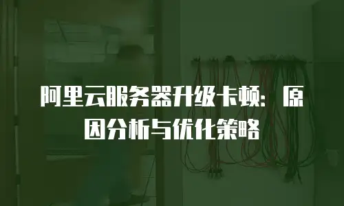 阿里云服务器升级卡顿：原因分析与优化策略