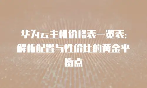 华为云主机价格表一览表：解析配置与性价比的黄金平衡点