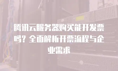 腾讯云服务器购买能开发票吗？全面解析开票流程与企业需求