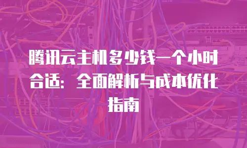 腾讯云主机多少钱一个小时合适：全面解析与成本优化指南