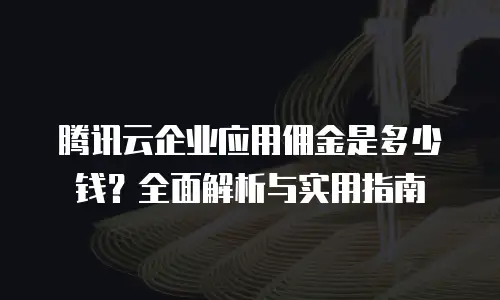 腾讯云企业应用佣金是多少钱？全面解析与实用指南