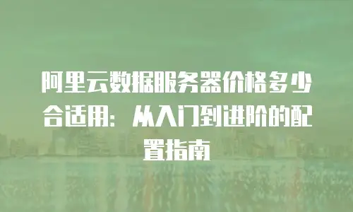 阿里云数据服务器价格多少合适用：从入门到进阶的配置指南