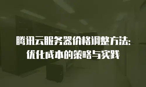 腾讯云服务器价格调整方法：优化成本的策略与实践