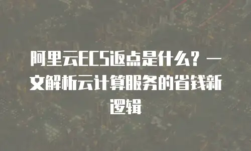 阿里云ECS返点是什么？一文解析云计算服务的省钱新逻辑