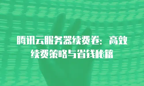 腾讯云服务器续费卷：高效续费策略与省钱秘籍