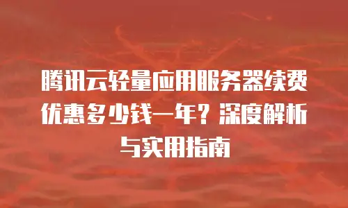 腾讯云轻量应用服务器续费优惠多少钱一年？深度解析与实用指南