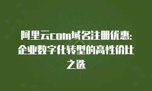 阿里云com域名注册优惠：企业数字化转型的高性价比之选