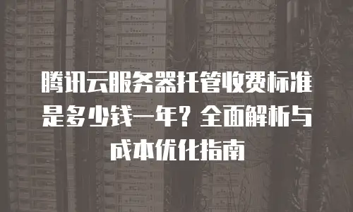 腾讯云服务器托管收费标准是多少钱一年？全面解析与成本优化指南