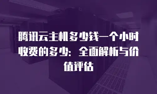 腾讯云主机多少钱一个小时收费的多少：全面解析与价值评估