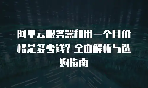 阿里云服务器租用一个月价格是多少钱？全面解析与选购指南