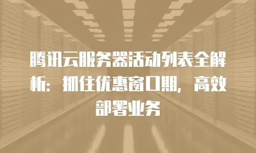 腾讯云服务器活动列表全解析：抓住优惠窗口期，高效部署业务