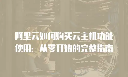 阿里云如何购买云主机功能使用：从零开始的完整指南