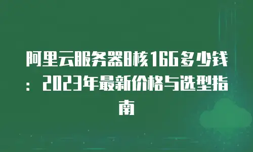 阿里云服务器8核16G多少钱：2023年最新价格与选型指南